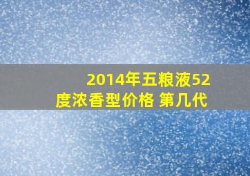 2014年五粮液52度浓香型价格 第几代